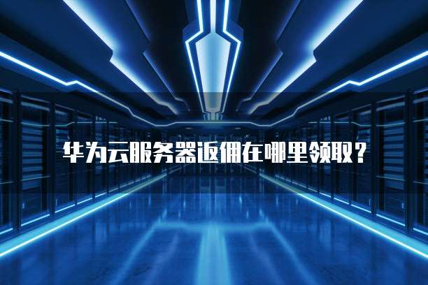 华为云服务器返佣在哪里领取?