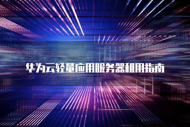 华为云轻量应用服务器租用指南