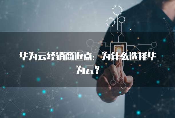 华为云经销商返点：为什么选择华为云？