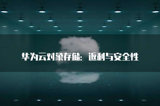 华为云对象存储:返利与安全性