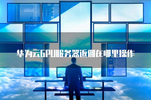 华为云GPU服务器返佣在哪里操作