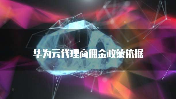 华为云代理商佣金政策依据