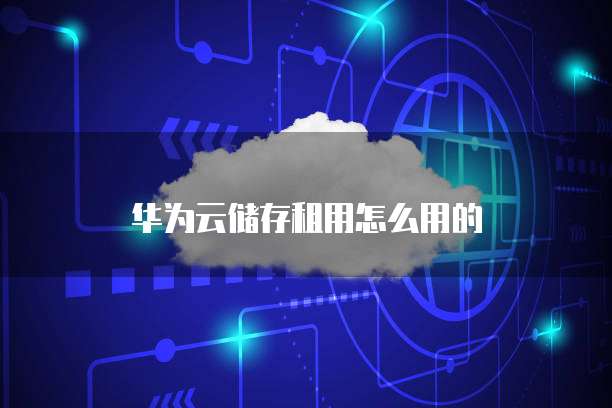 华为云储存租用怎么用的