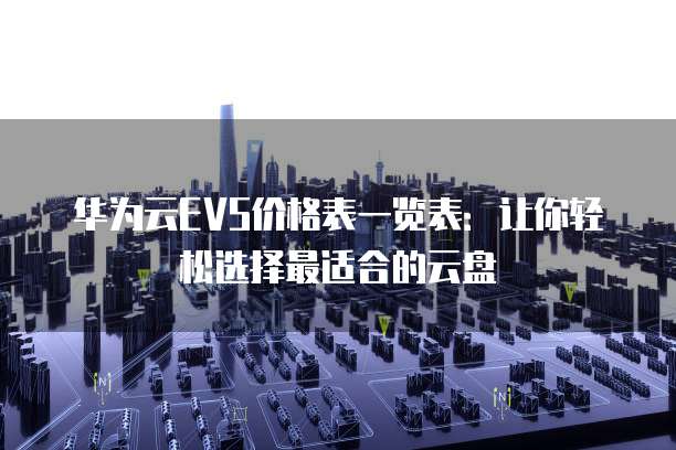 华为云EVS价格表一览表:让你轻松选择最适合的云盘