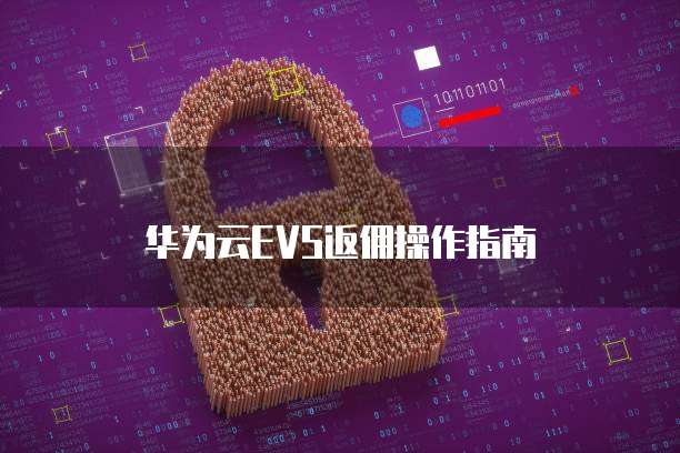 华为云EVS返佣操作指南