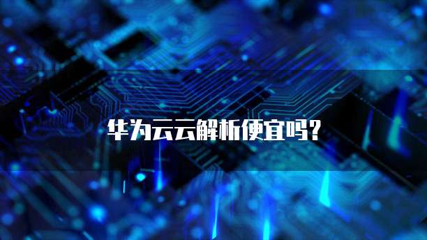 华为云云解析便宜吗?