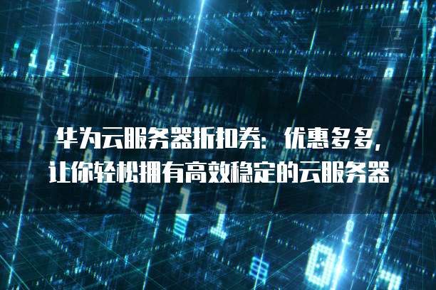 华为云服务器折扣券:优惠多多,让你轻松拥有高效稳定的云服务器