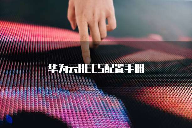 华为云HECS配置,华为云hecs配置手册