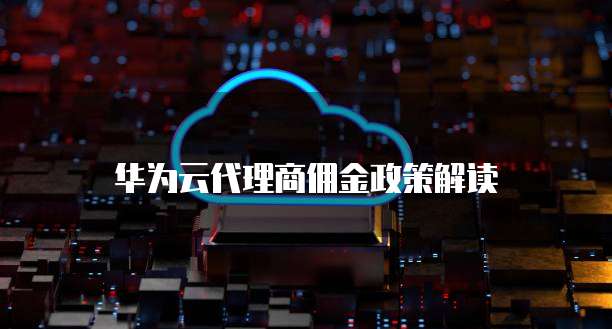 华为云代理商佣金政策解读