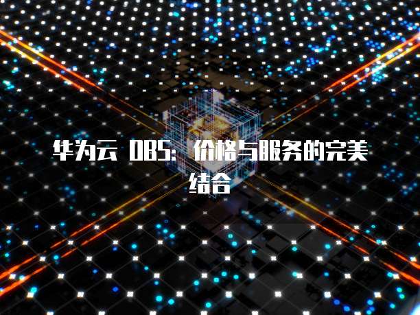 华为云 OBS:价格与服务的完美结合