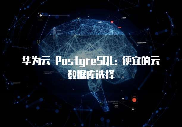 华为云 PostgreSQL: 便宜的云数据库选择