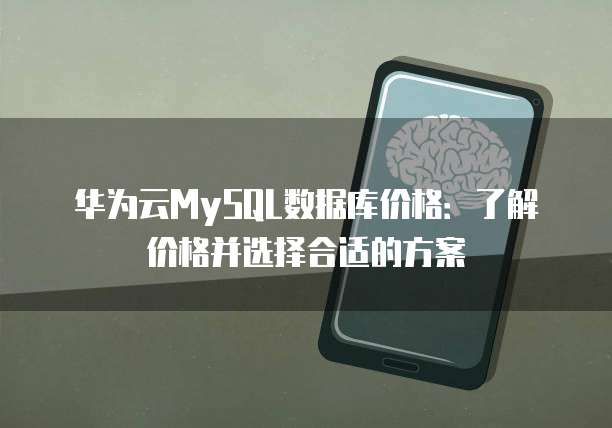 华为云MySQL数据库价格:了解价格并选择合适的方案