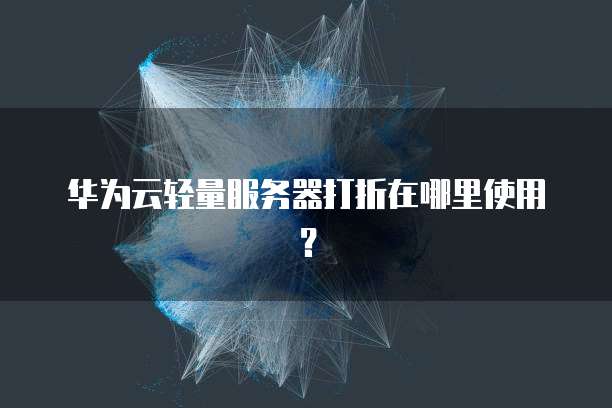 华为云轻量服务器打折在哪里使用?