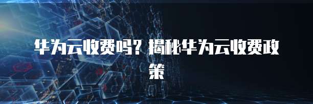 华为云收费吗?揭秘华为云收费政策