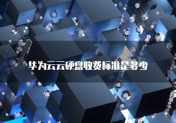 华为云云硬盘收费标准是多少