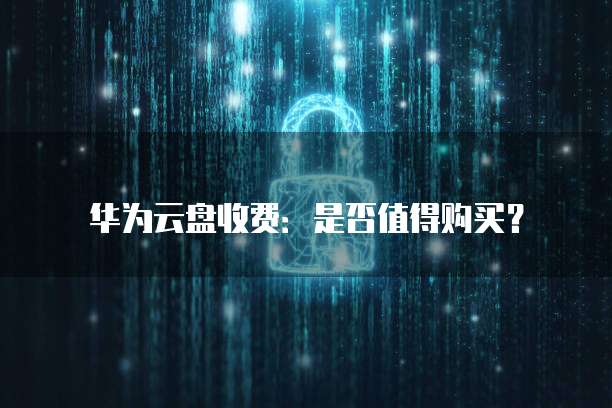 华为云盘收费：是否值得购买？
