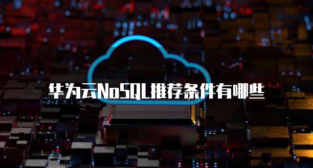华为云NoSQL推荐条件有哪些