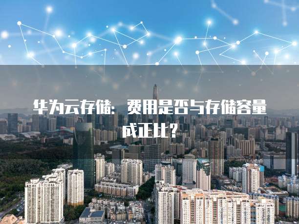 华为云存储:费用是否与存储容量成正比?