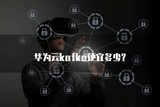 华为云kafka便宜多少?