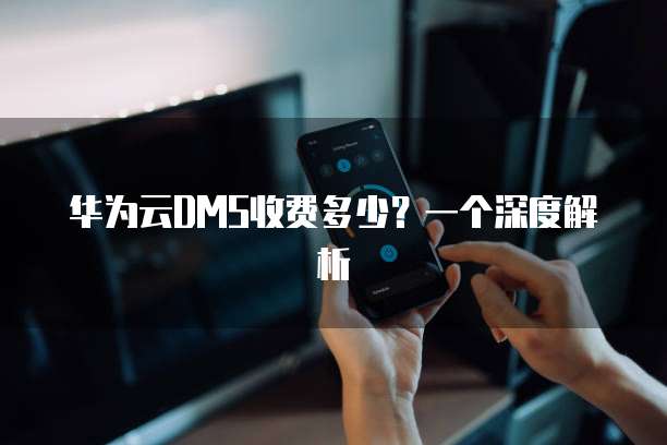 华为云DMS收费多少?一个深度解析