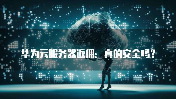 华为云服务器返佣:真的安全吗?