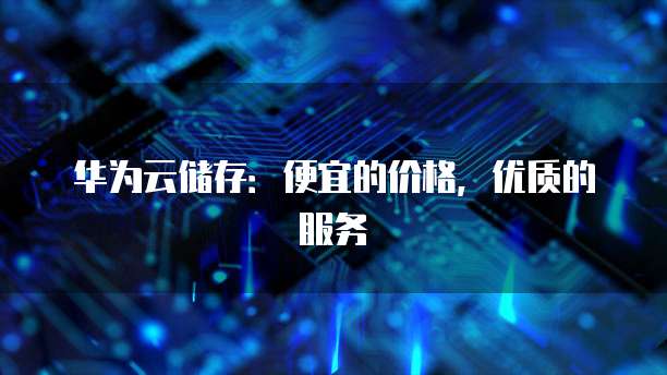 华为云储存:便宜的价格,优质的服务