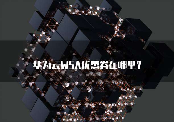华为云WSA优惠券在哪里?