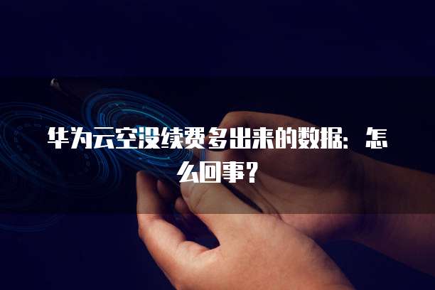 华为云空没续费多出来的数据:怎么回事?