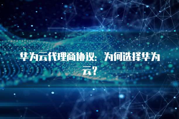 华为云代理商协议:为何选择华为云?