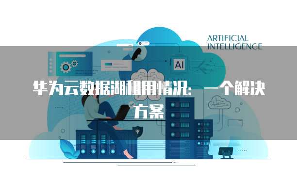 华为云数据湖租用情况:一个解决方案