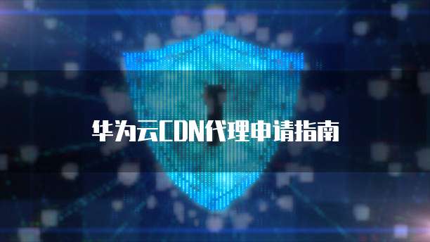 华为云CDN代理申请指南