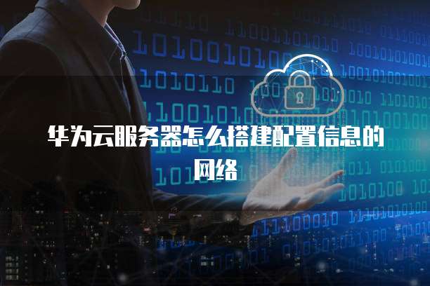 华为云服务器怎么搭建配置信息的网络