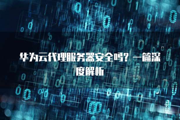 华为云代理服务器安全吗?一篇深度解析