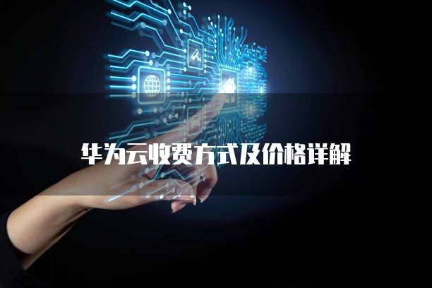 华为云收费方式及价格详解