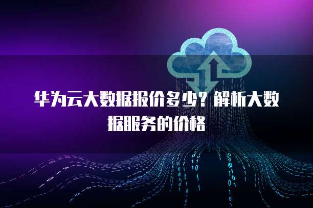 华为云大数据报价多少?解析大数据服务的价格