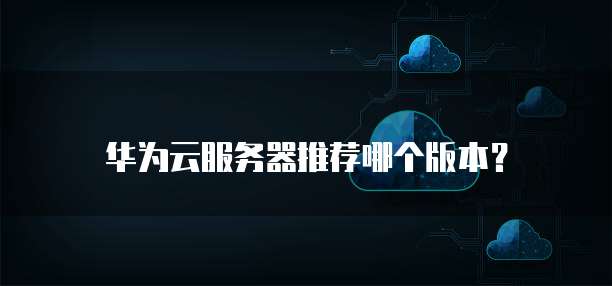 华为云服务器推荐哪个版本?