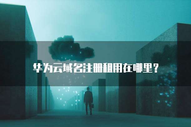 华为云域名注册租用在哪里?