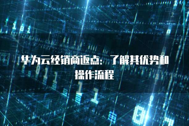 华为云经销商返点:了解其优势和操作流程
