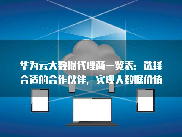 华为云大数据代理商一览表:选择合适的合作伙伴,实现大数据价值