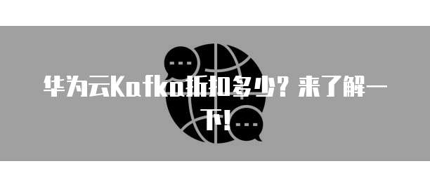 华为云Kafka折扣多少?来了解一下!