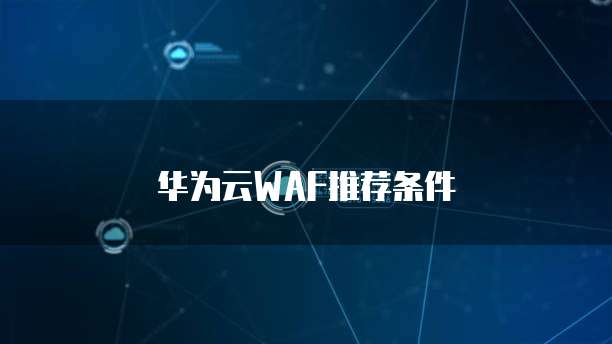 华为云WAF推荐,华为云waf推荐条件
