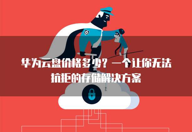 华为云盘价格多少?一个让你无法抗拒的存储解决方案