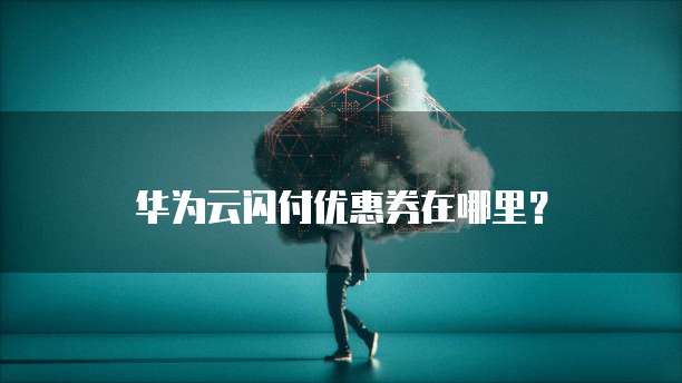 华为云闪付优惠券在哪里?