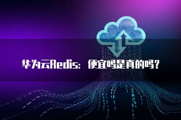 华为云Redis：便宜吗是真的吗？