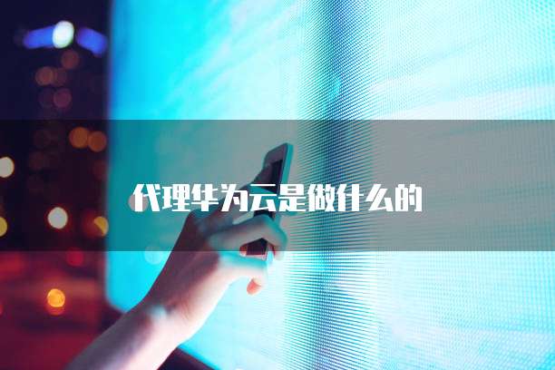 代理华为云是做什么的