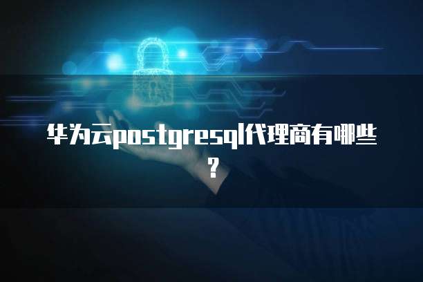华为云postgresql代理商有哪些?