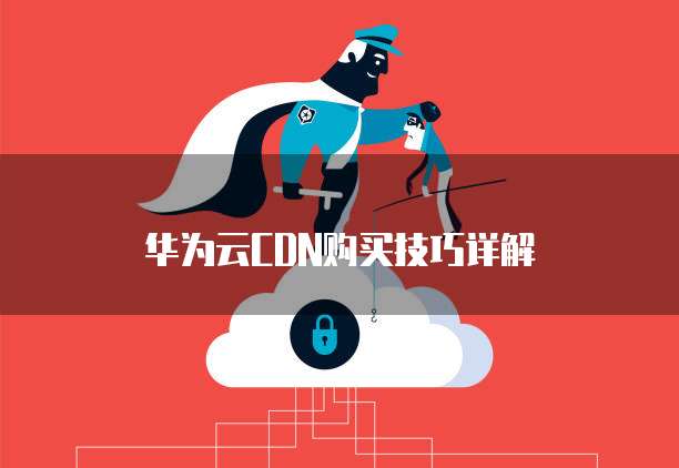 华为云CDN购买技巧详解
