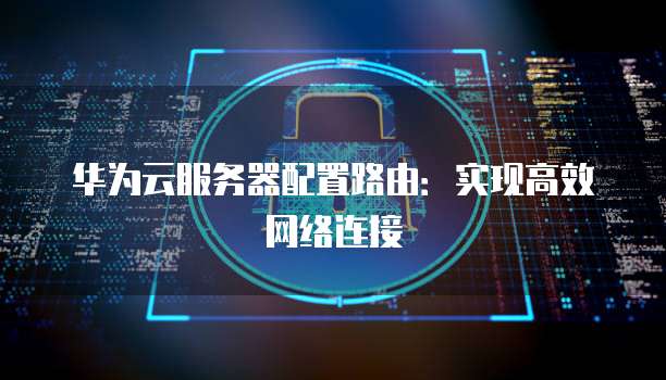 华为云服务器配置路由:实现高效网络连接