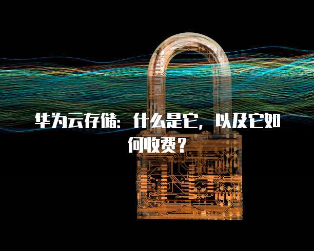 华为云存储:什么是它,以及它如何收费?