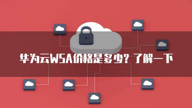 华为云WSA价格是多少？了解一下